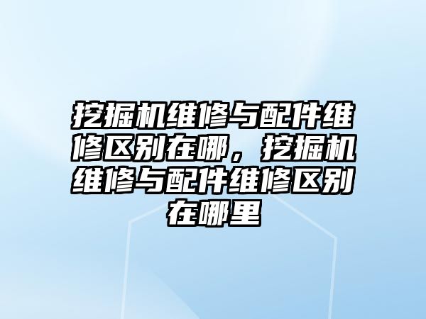 挖掘機(jī)維修與配件維修區(qū)別在哪，挖掘機(jī)維修與配件維修區(qū)別在哪里