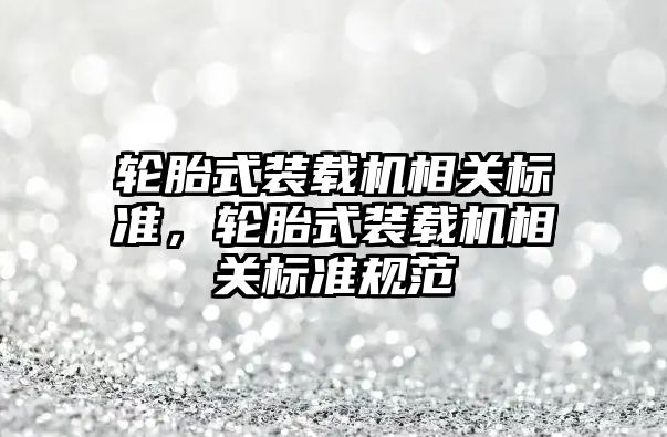 輪胎式裝載機相關標準，輪胎式裝載機相關標準規(guī)范