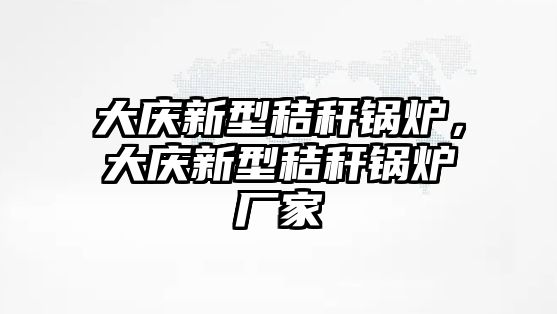 大慶新型秸稈鍋爐，大慶新型秸稈鍋爐廠(chǎng)家