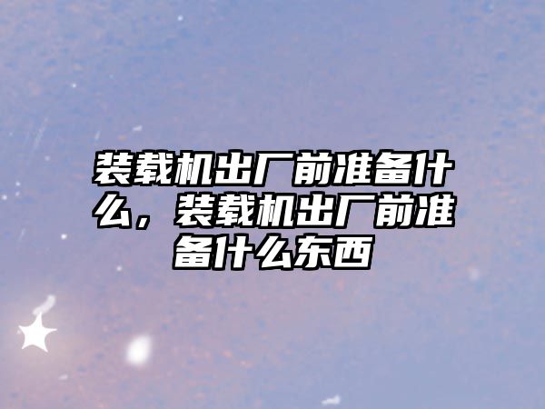 裝載機出廠前準(zhǔn)備什么，裝載機出廠前準(zhǔn)備什么東西