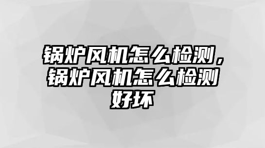 鍋爐風(fēng)機怎么檢測，鍋爐風(fēng)機怎么檢測好壞