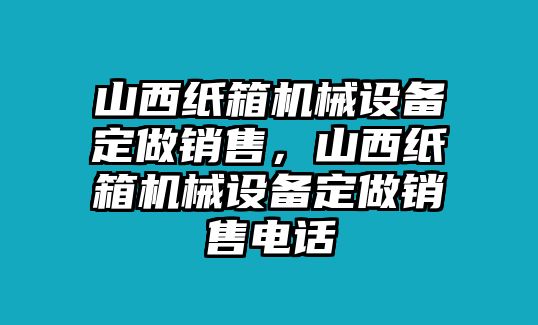 山西紙箱機械設(shè)備定做銷售，山西紙箱機械設(shè)備定做銷售電話