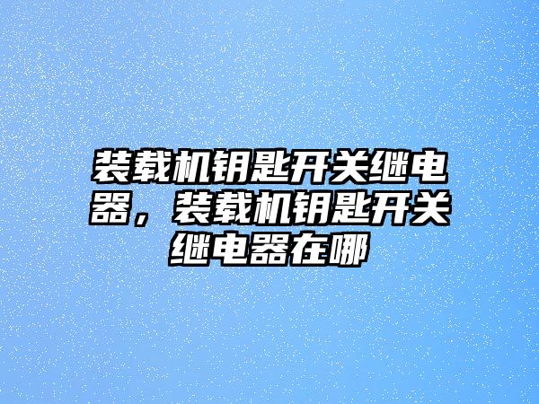 裝載機鑰匙開關(guān)繼電器，裝載機鑰匙開關(guān)繼電器在哪