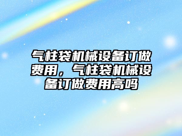 氣柱袋機械設(shè)備訂做費用，氣柱袋機械設(shè)備訂做費用高嗎