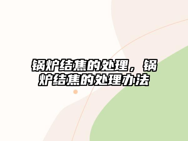 鍋爐結(jié)焦的處理，鍋爐結(jié)焦的處理辦法