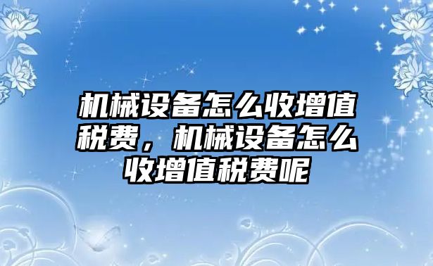 機(jī)械設(shè)備怎么收增值稅費(fèi)，機(jī)械設(shè)備怎么收增值稅費(fèi)呢