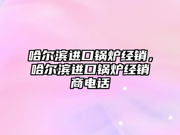 哈爾濱進口鍋爐經銷，哈爾濱進口鍋爐經銷商電話