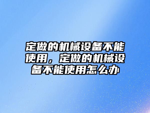 定做的機械設備不能使用，定做的機械設備不能使用怎么辦