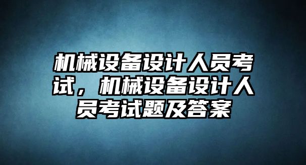 機(jī)械設(shè)備設(shè)計(jì)人員考試，機(jī)械設(shè)備設(shè)計(jì)人員考試題及答案