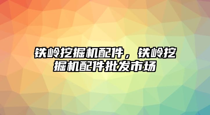 鐵嶺挖掘機(jī)配件，鐵嶺挖掘機(jī)配件批發(fā)市場(chǎng)