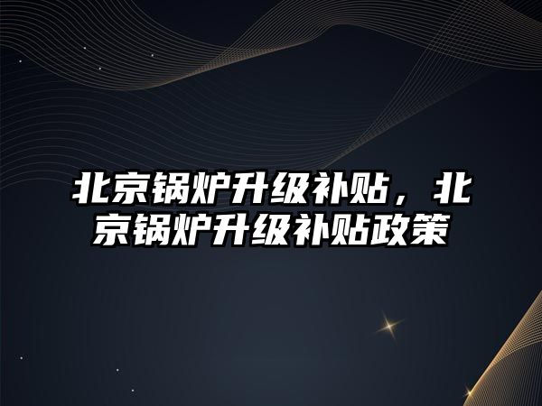 北京鍋爐升級補貼，北京鍋爐升級補貼政策