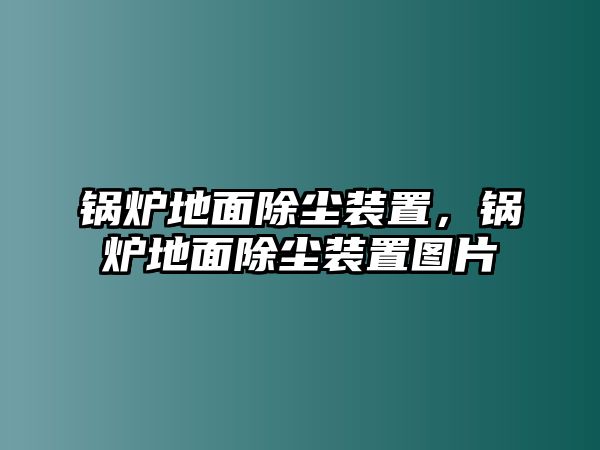 鍋爐地面除塵裝置，鍋爐地面除塵裝置圖片