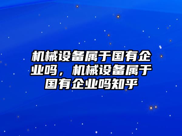 機(jī)械設(shè)備屬于國有企業(yè)嗎，機(jī)械設(shè)備屬于國有企業(yè)嗎知乎