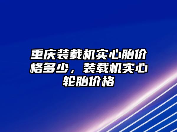 重慶裝載機(jī)實(shí)心胎價(jià)格多少，裝載機(jī)實(shí)心輪胎價(jià)格