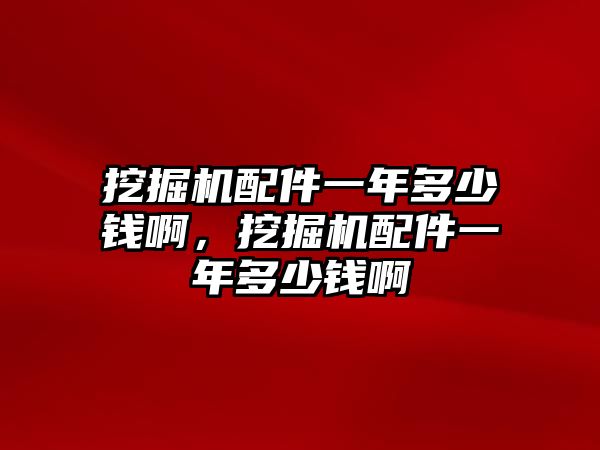 挖掘機(jī)配件一年多少錢啊，挖掘機(jī)配件一年多少錢啊