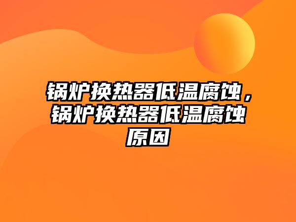 鍋爐換熱器低溫腐蝕，鍋爐換熱器低溫腐蝕原因