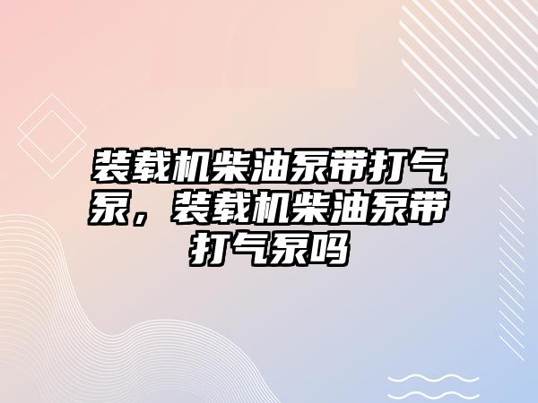 裝載機柴油泵帶打氣泵，裝載機柴油泵帶打氣泵嗎