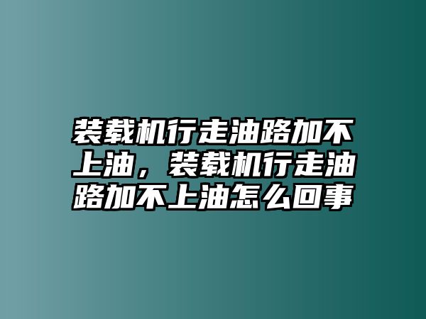 裝載機(jī)行走油路加不上油，裝載機(jī)行走油路加不上油怎么回事