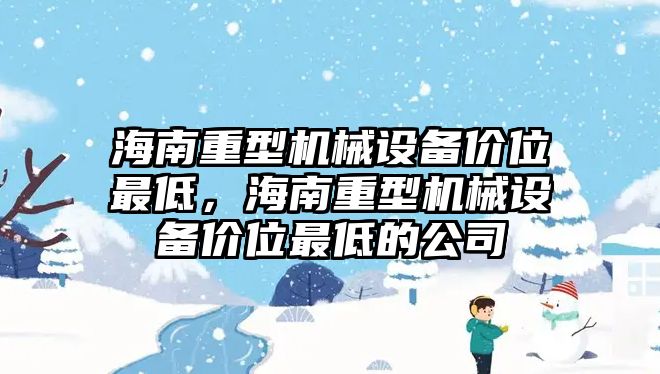 海南重型機(jī)械設(shè)備價位最低，海南重型機(jī)械設(shè)備價位最低的公司