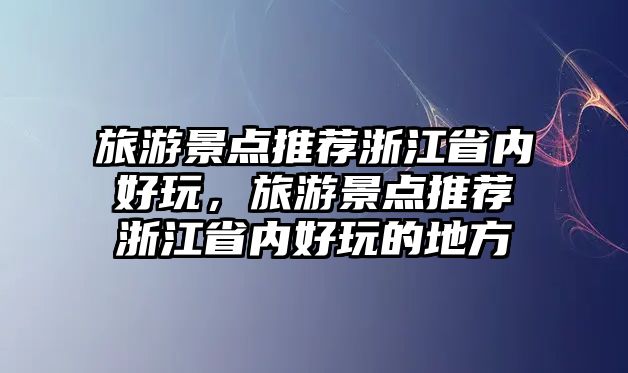 旅游景點(diǎn)推薦浙江省內(nèi)好玩，旅游景點(diǎn)推薦浙江省內(nèi)好玩的地方