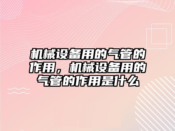 機(jī)械設(shè)備用的氣管的作用，機(jī)械設(shè)備用的氣管的作用是什么