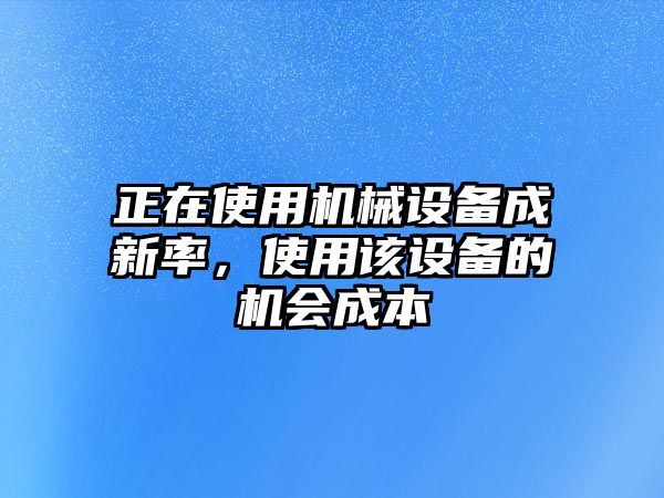 正在使用機械設備成新率，使用該設備的機會成本