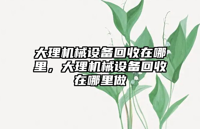 大理機械設(shè)備回收在哪里，大理機械設(shè)備回收在哪里做