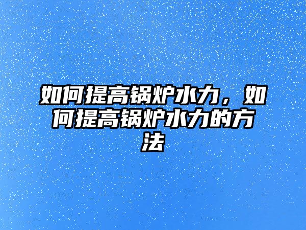 如何提高鍋爐水力，如何提高鍋爐水力的方法