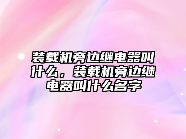 裝載機旁邊繼電器叫什么，裝載機旁邊繼電器叫什么名字