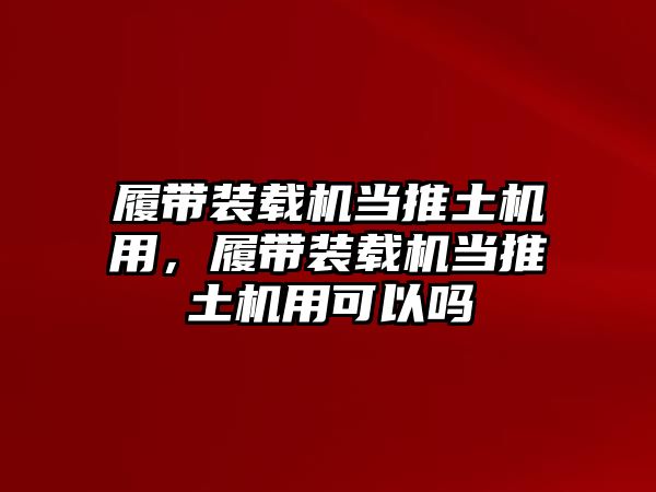 履帶裝載機當推土機用，履帶裝載機當推土機用可以嗎