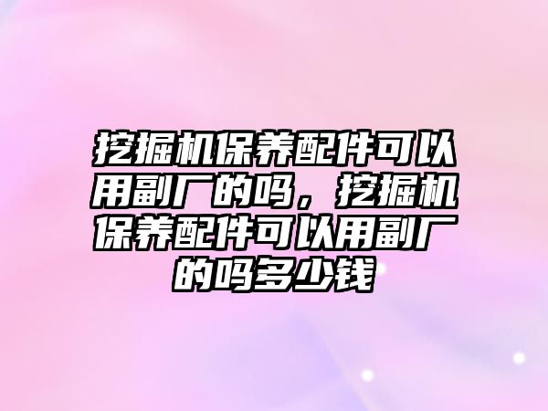 挖掘機保養(yǎng)配件可以用副廠的嗎，挖掘機保養(yǎng)配件可以用副廠的嗎多少錢