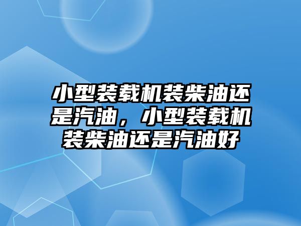 小型裝載機裝柴油還是汽油，小型裝載機裝柴油還是汽油好