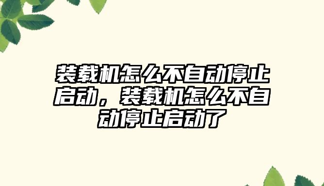 裝載機怎么不自動停止啟動，裝載機怎么不自動停止啟動了