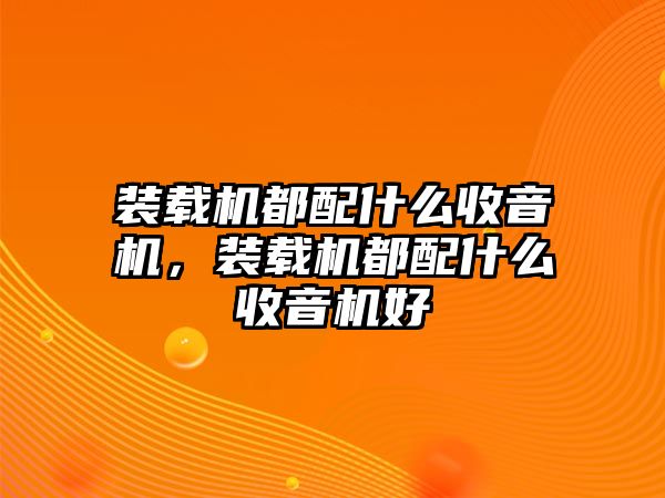 裝載機(jī)都配什么收音機(jī)，裝載機(jī)都配什么收音機(jī)好