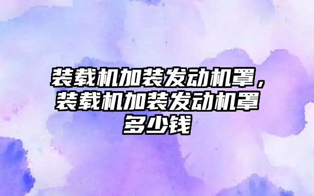 裝載機加裝發(fā)動機罩，裝載機加裝發(fā)動機罩多少錢