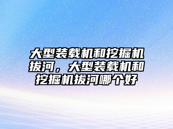 大型裝載機(jī)和挖掘機(jī)拔河，大型裝載機(jī)和挖掘機(jī)拔河哪個好