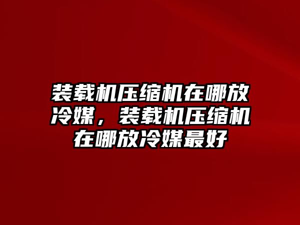 裝載機壓縮機在哪放冷媒，裝載機壓縮機在哪放冷媒最好