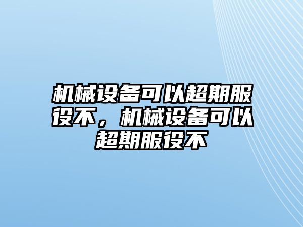 機械設備可以超期服役不，機械設備可以超期服役不