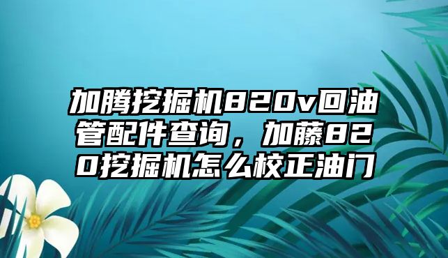 加騰挖掘機820v回油管配件查詢，加藤820挖掘機怎么校正油門