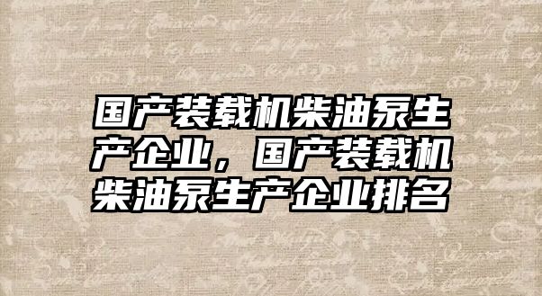 國產(chǎn)裝載機(jī)柴油泵生產(chǎn)企業(yè)，國產(chǎn)裝載機(jī)柴油泵生產(chǎn)企業(yè)排名