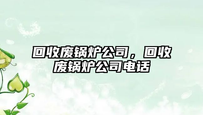 回收廢鍋爐公司，回收廢鍋爐公司電話(huà)