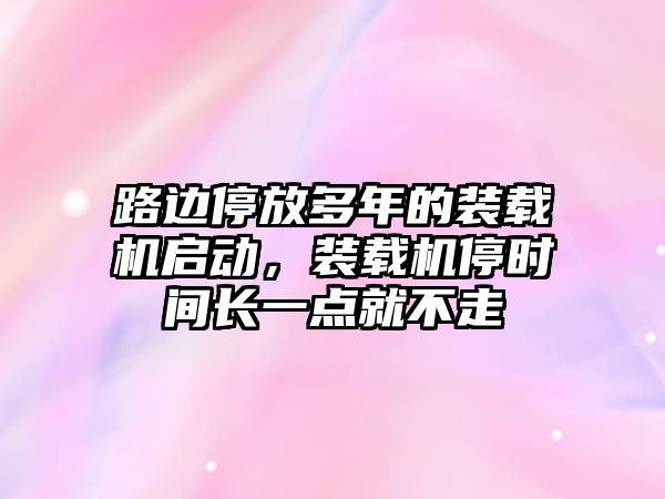 路邊停放多年的裝載機啟動，裝載機停時間長一點就不走