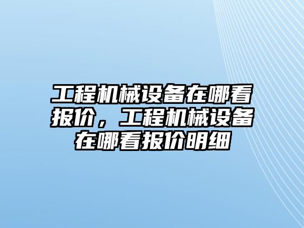 工程機械設備在哪看報價，工程機械設備在哪看報價明細