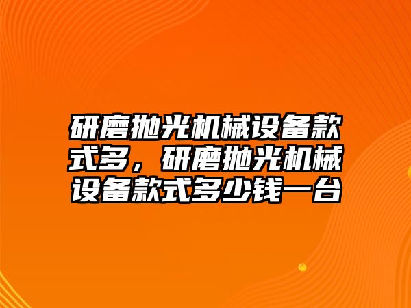 研磨拋光機械設備款式多，研磨拋光機械設備款式多少錢一臺