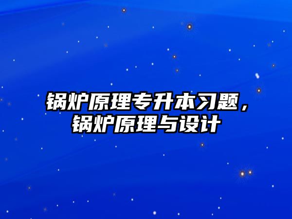 鍋爐原理專(zhuān)升本習(xí)題，鍋爐原理與設(shè)計(jì)