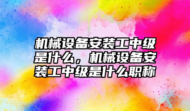 機械設(shè)備安裝工中級是什么，機械設(shè)備安裝工中級是什么職稱