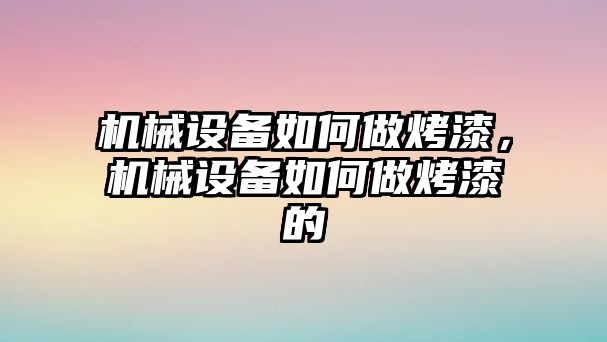 機(jī)械設(shè)備如何做烤漆，機(jī)械設(shè)備如何做烤漆的