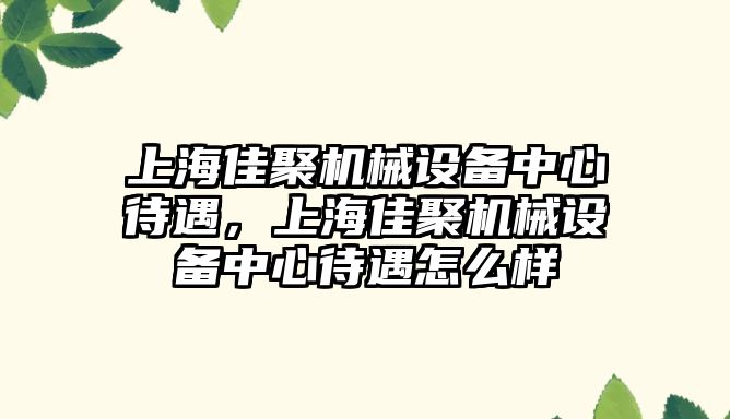 上海佳聚機械設(shè)備中心待遇，上海佳聚機械設(shè)備中心待遇怎么樣