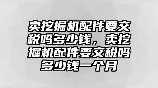 賣挖掘機配件要交稅嗎多少錢，賣挖掘機配件要交稅嗎多少錢一個月