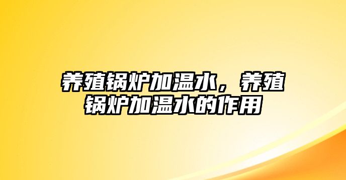 養(yǎng)殖鍋爐加溫水，養(yǎng)殖鍋爐加溫水的作用